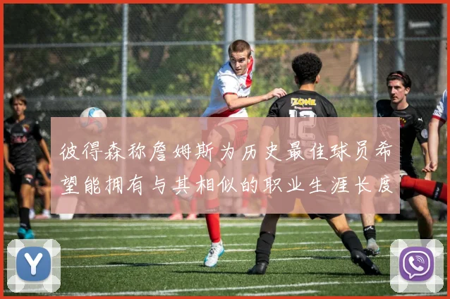 彼得森称詹姆斯为历史最佳球员希望能拥有与其相似的职业生涯长度