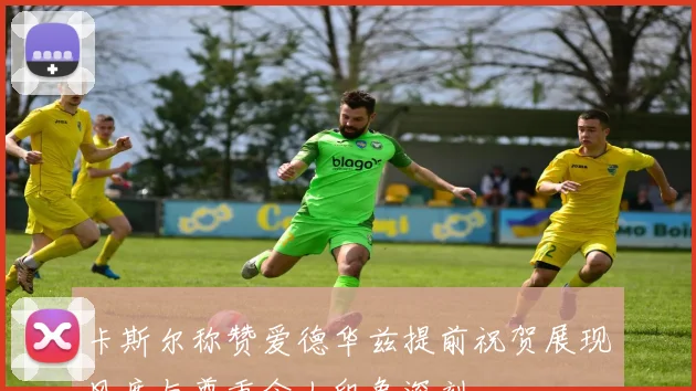 卡斯尔称赞爱德华兹提前祝贺展现风度与尊重令人印象深刻