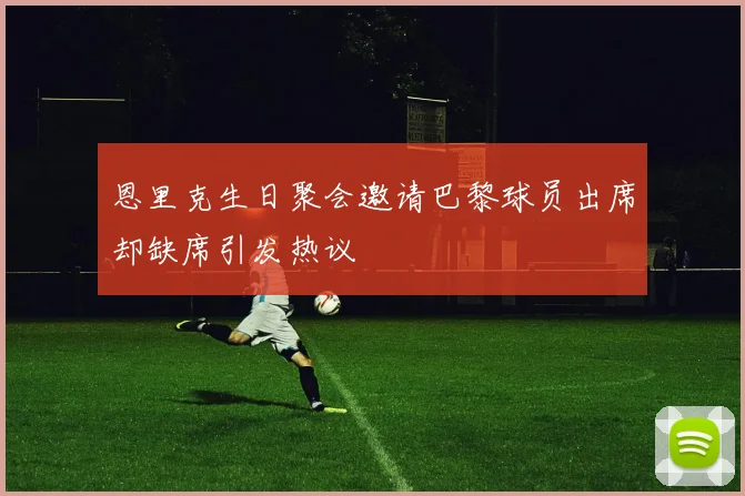 恩里克生日聚会邀请巴黎球员出席却缺席引发热议