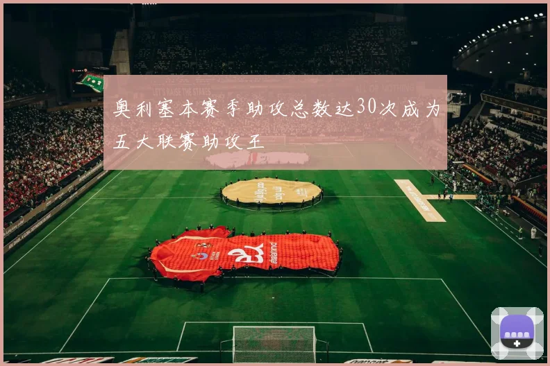 奥利塞本赛季助攻总数达30次成为五大联赛助攻王