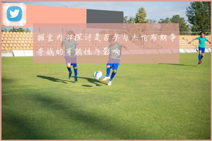 掘金内部探讨是否参与杰伦布朗争夺战的可能性与影响