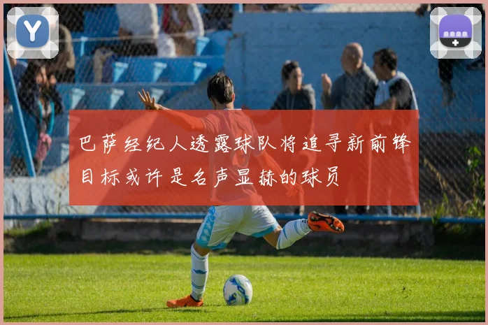巴萨经纪人透露球队将追寻新前锋目标或许是名声显赫的球员