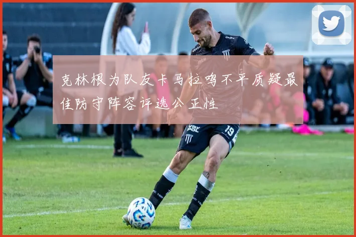 克林根为队友卡马拉鸣不平质疑最佳防守阵容评选公正性