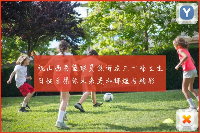 祝山西男篮球员焦海龙三十而立生日快乐愿你未来更加辉煌与精彩