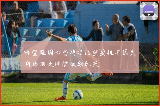 哈登强调心态稳定的重要性不因失利而沮丧继续激励队友