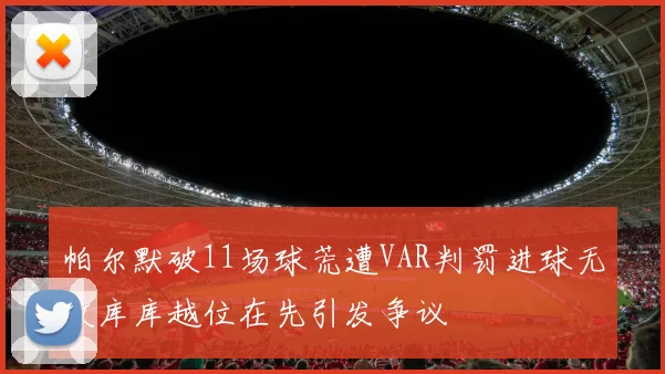 帕尔默破11场球荒遭VAR判罚进球无效库库越位在先引发争议